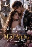 Abandoned by All, Until the Mad Alpha Claimed Me