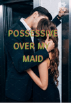Possessive over my maid