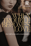 WHEN TROUBLE BECOMES LOVE